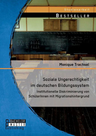 Soziale Ungerechtigkeit im deutschen Bildungssystem: Institutionelle Diskriminierung von Sch?erInnen mit Migrationshintergrund