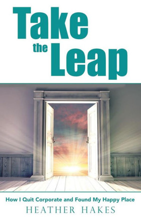 Take The Leap : How I Quit Corporate And Found My Happy Place