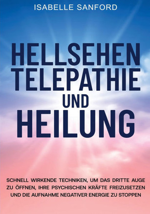 Hellsehen Telepathie Und Heilung: Schnell Wirkende Techniken, Um Das Dritte Auge Zu ?fnen, Ihre Psychischen Kr?te Freizusetzen Und Die Aufnahme Nega