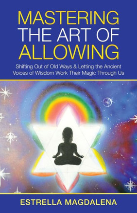 Mastering The Art Of Allowing: Shifting Out Of Old Ways & Letting The Ancient Voices Of Wisdom Work Their Magic Through Us - 9781982270780