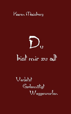 Du bist mir zu alt: Verletzt - Gedemütigt - Weggeworfen