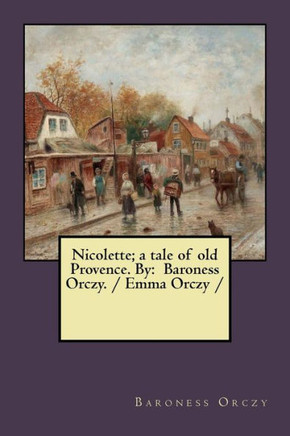 Nicolette; A Tale Of Old Provence. By : Baroness Orczy. / Emma Orczy