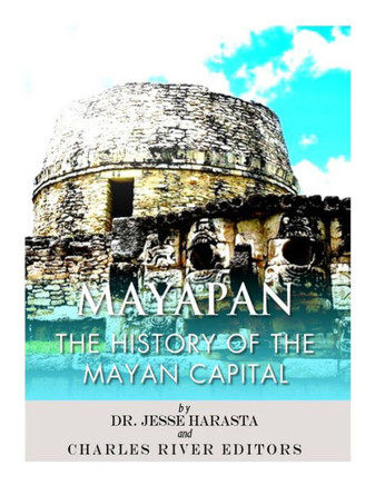 Mayapan : The History Of The Mayan Capital