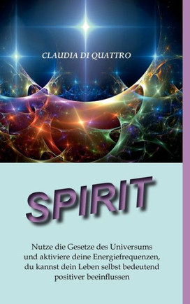 Spirit: Nutze die Gesetze des Universums und aktiviere deine Energiefrequenzen, du kannst dein Leben selbst bedeutend positive