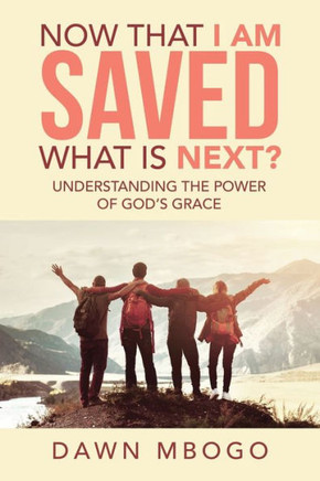 Now That I Am Saved What Is Next? : Understanding The Power Of God'S Grace