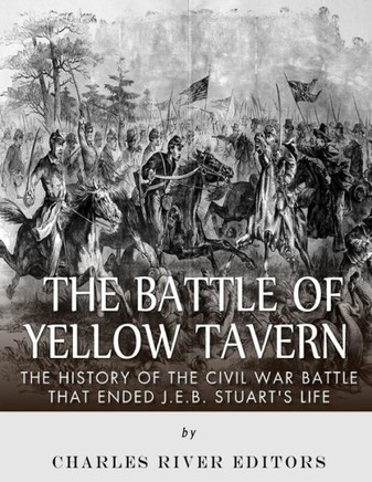 The Battle Of Yellow Tavern : The History Of The Civil War Battle That Ended J.E.B. Stuart'S Life