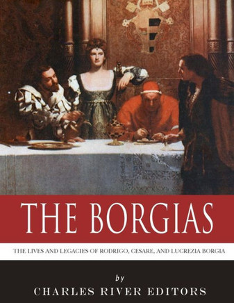 The Borgias : The Lives And Legacies Of Rodrigo, Cesare, And Lucrezia Borgia