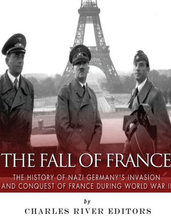 The Fall Of France : The History Of Nazi Germany'S Invasion And Conquest Of France During World War Ii