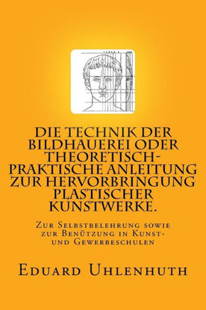 Die Technik der Bildhauerei oder Theoretisch-praktische Anleitung zur Hervorbringung plastischer Kunstwerke.: Zur Selbstbelehrung sowie zur Benutzung