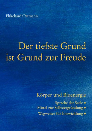 Der tiefste Grund ist Grund zur Freude: Körper und Bioenergie. Sprache der Seele, Mittel zur Selbstergründung, Wegweiser für Entwicklung