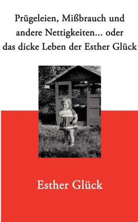 Prügeleien, Mißbrauch und andere Nettigkeiten...: oder das dicke Leben der Esther Glück
