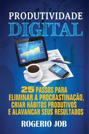 Produtividade Digital: 25 Passos para Eliminar a Procrastinação, Criar Hábitos Produtivos e Alavancar seus Resultados