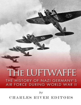 The Luftwaffe : The History Of Nazi Germany'S Air Force During World War Ii