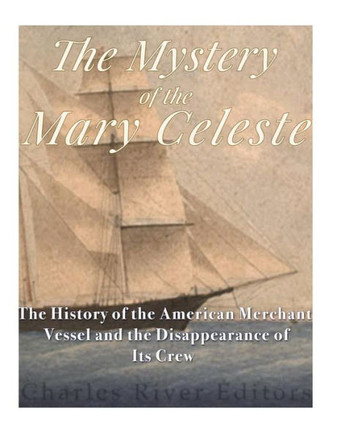 The Mystery Of The Mary Celeste : The History Of The American Merchant Vessel And The Disappearance Of Its Crew