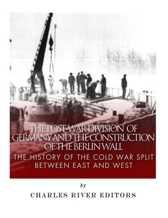 The Post-War Division Of Germany And The Construction Of The Berlin Wall : The History Of The Cold War Split Between East And West