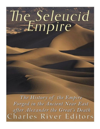 The Seleucid Empire : The History Of The Empire Forged In The Ancient Near East After Alexander The Great'S Death