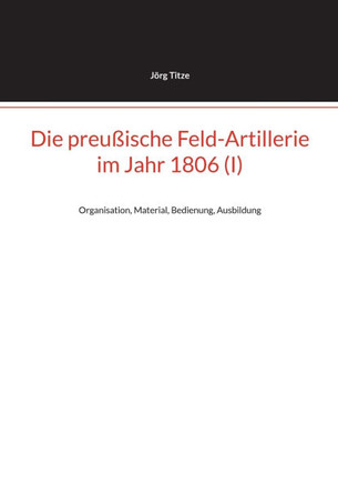 Die preußische Feld-Artillerie im Jahr 1806 (I): Organisation, Material, Bedienung, Ausbildung