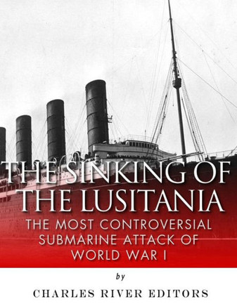 The Sinking Of The Lusitania : The Most Controversial Submarine Attack Of World War I