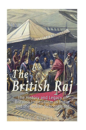The British Raj: The History And Legacy Of Great BritainS Imperialism In India And The Indian Subcontinent