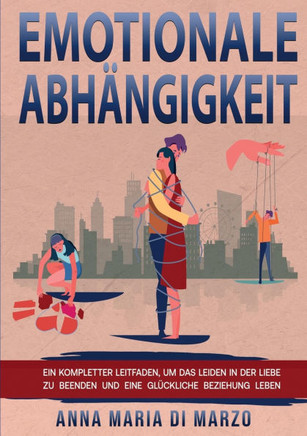 Emotionale Abhängigkeit: Ein kompletter Leitfaden, um das Leiden in der Liebe zu beenden und eine glückliche Beziehung leben