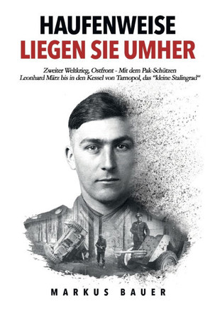 Haufenweise liegen sie umher: Zweiter Weltkrieg, Ostfront - Mit dem Pak-Schützen Leonhard März bis in den Kessel von Tarnopol, das ""kleine Stalingra