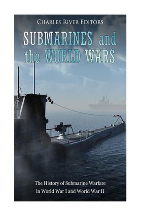 Submarines And The World Wars : The History Of Submarine Warfare In World War I And World War Ii