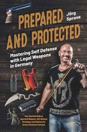 Prepared and Protected - Mastering Self Defense with Legal Weapons in Germany: Your Essential Guide to Approved Weapons, Self-Defense Techniques and S