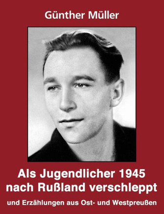 Als Jugendlicher 1945 nach Rußland verschleppt: Geschichten und Erzählungen aus Ost- und Westpreußen