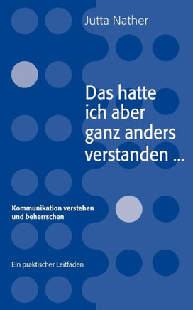 Das hatte ich aber ganz anders verstanden...: Kommunikation verstehen und beherrschen - Ein praktischer Leitfaden