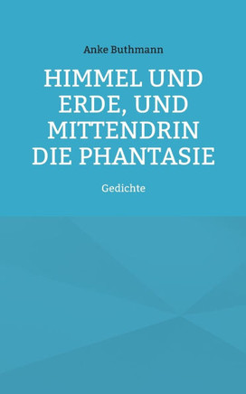 Himmel und Erde, und mittendrin die Phantasie: Gedichte