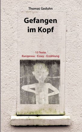 Gefangen im Kopf: 13 Texte Kurzprosa - Essay - Erzählung