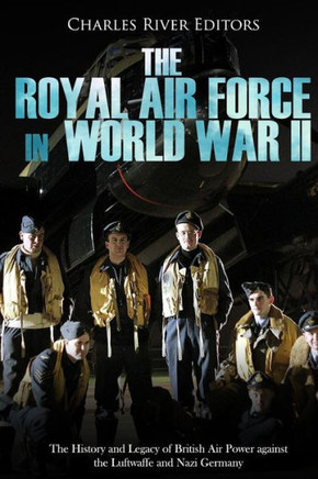 The Royal Air Force In World War Ii : The History And Legacy Of British Air Power Against The Luftwaffe And Nazi Germany