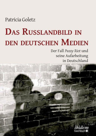 Das Russlandbild in den deutschen Medien. Der Fall Pussy Riot und seine Aufarbeitung in Deutschland