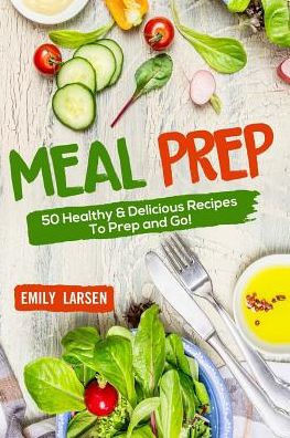 Meal Prep : 50 Healthy & Delicious Recipes To Prep And Go!