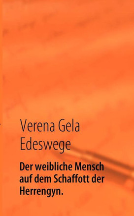 Der weibliche Mensch auf dem Schaffott der Herrengyn.: Die Zucht des weiblichen Menschen für die Herrengesellschaft.
