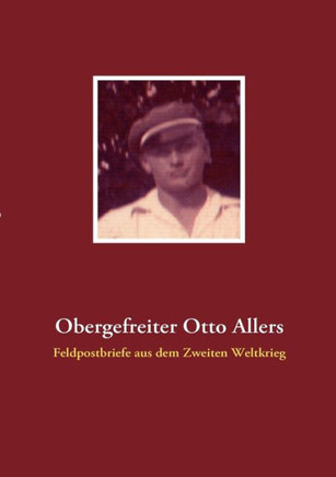Obergefreiter Otto Allers: Feldpostbriefe aus dem Zweiten Weltkrieg
