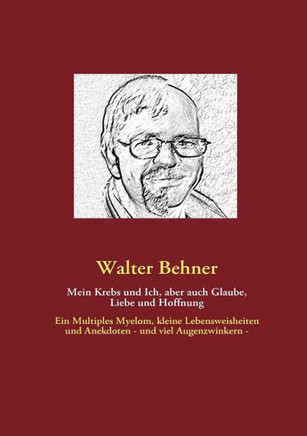 Mein Krebs und Ich, aber auch Glaube, Liebe und Hoffnung: Ein Multiples Myelom, kleine Lebensweisheiten und Anekdoten - und viel Augenzwinkern -
