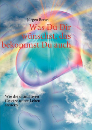 Was Du Dir wünschst, das bekommst Du auch: Wie die ultimativen Gesetze unser Leben steuern