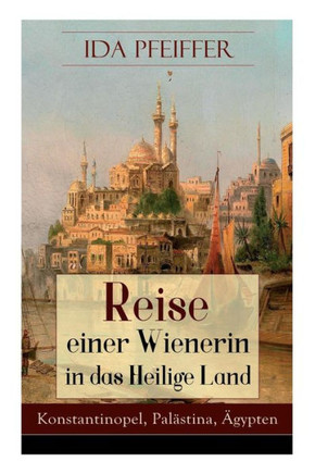 Reise einer Wienerin in das Heilige Land - Konstantinopel, Palästina, Ägypten: Von Wien nach Konstantinopel, Brussa, Beirut, Jaffa, Jerusalem, dem Jor