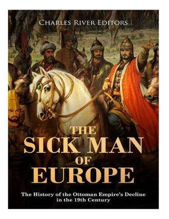 The Sick Man Of Europe : The History Of The Ottoman Empire'S Decline In The 19Th Century