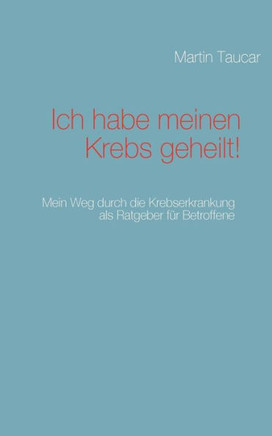 Ich habe meinen Krebs geheilt!: Mein Weg durch die Krebserkrankung als Ratgeber für Betroffene