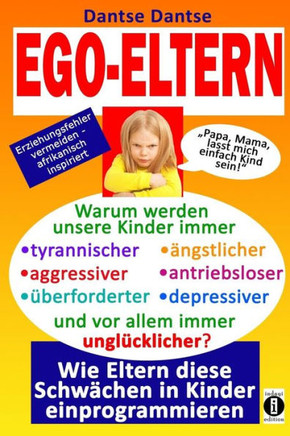 EGO-ELTERN - Warum werden unsere Kinder immer tyrannischer, antriebsloser, unglücklicher? Wie Eltern diese und andere Schwächen in Kinder einprogrammi
