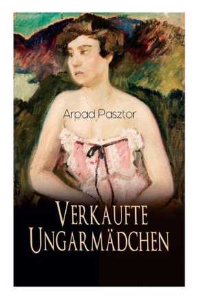 Verkaufte Ungarmädchen: Historischer Roman - Geschichte des Mädchenhandels nach dem Ersten Weltkrieg Verkaufte Ungarmädchen: Historischer Roman - Geschichte des Mädchenhandels nach dem Ersten Weltkrieg