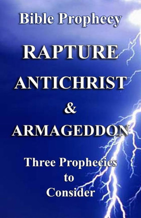 The Rapture, Antichrist, And Armageddon : Three Prophecies To Consider The Rapture, Antichrist, And Armageddon : Three Prophecies To Consider