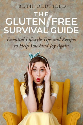 The Gluten-Free Survival Guide: Essential Lifestyle Tips And Recipes To Help You Find Joy Again