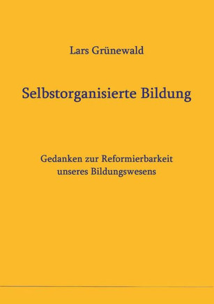 Selbstorganisierte Bildung: Gedanken zur Reformierbarkeit unseres Bildungswesens