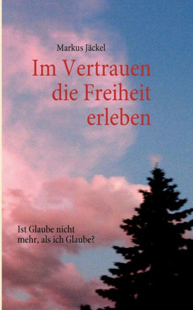 Im Vertrauen die Freiheit erleben: Ist Glaube nicht mehr, als ich Glaube?