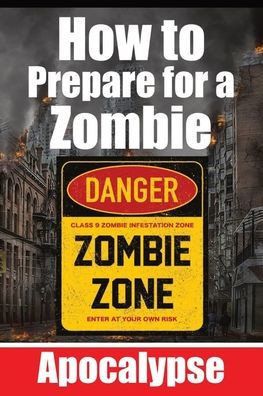How to Prepare for a Zombie Apocalypse A Zombie Survival Guide: The Ultimate Guide to Surviving the Zombie Apocalypse - A Comprehensive Survival Strat