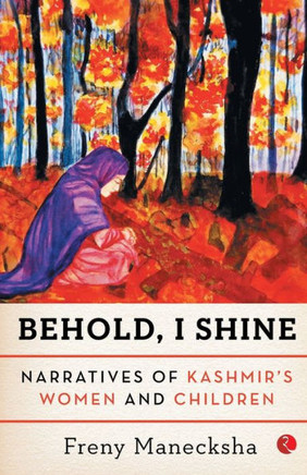 Behold, I Shine: Narratives Of Kashmir'S Women And Children