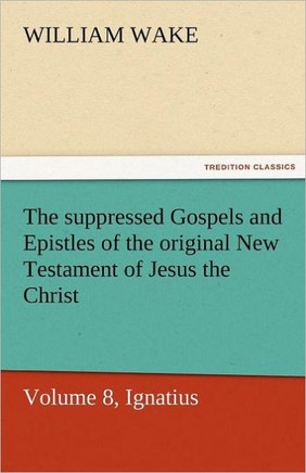 The Suppressed Gospels and Epistles of the Original New Testament of Jesus the Christ, Volume 8, Ignatius